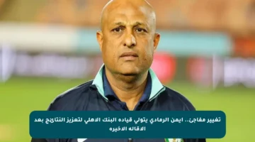 تغيير مفاجئ.. أيمن الرمادي يتولى قيادة البنك الأهلي لتعزيز النتائج بعد الإقالة الأخيرة